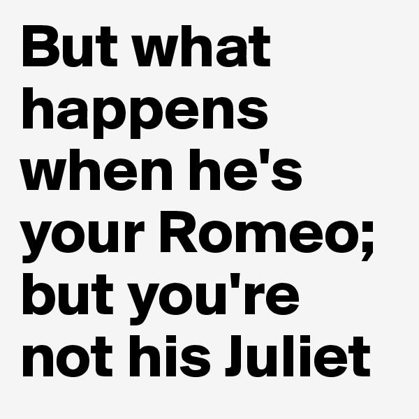 But what happens when he's your Romeo; but you're not his Juliet