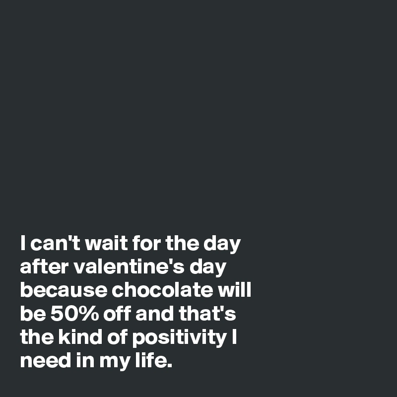 








I can't wait for the day
after valentine's day
because chocolate will
be 50% off and that's
the kind of positivity I
need in my life.