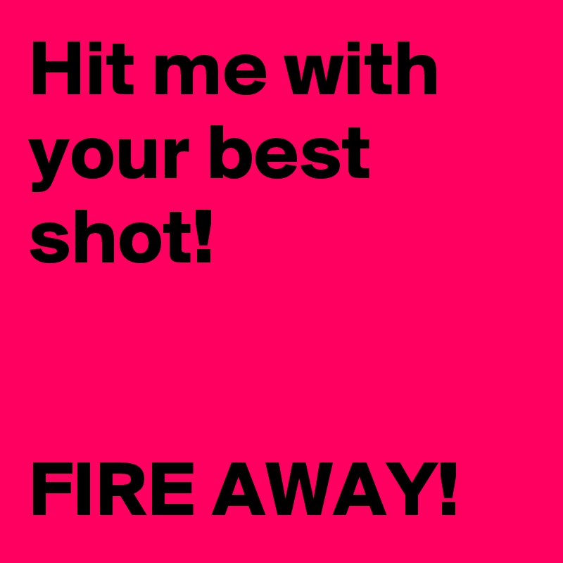 Hit me with your best shot!


FIRE AWAY!