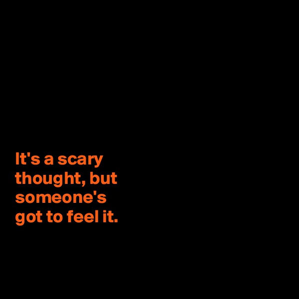 






It's a scary 
thought, but 
someone's 
got to feel it. 


