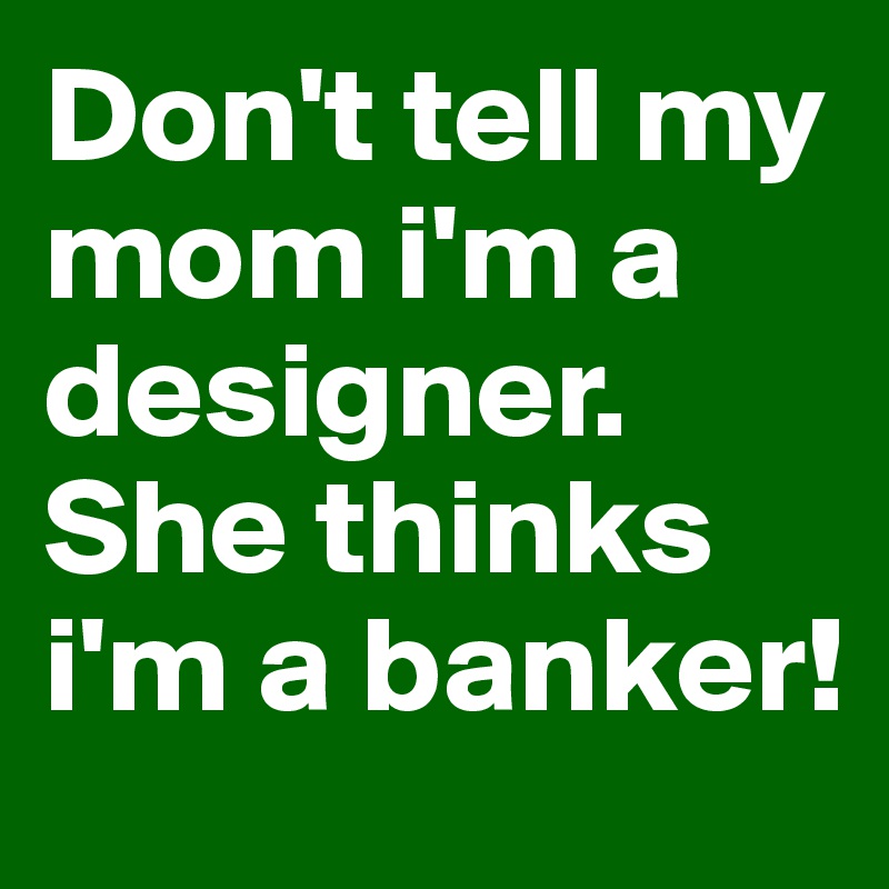 Don't tell my mom i'm a designer. 
She thinks i'm a banker!