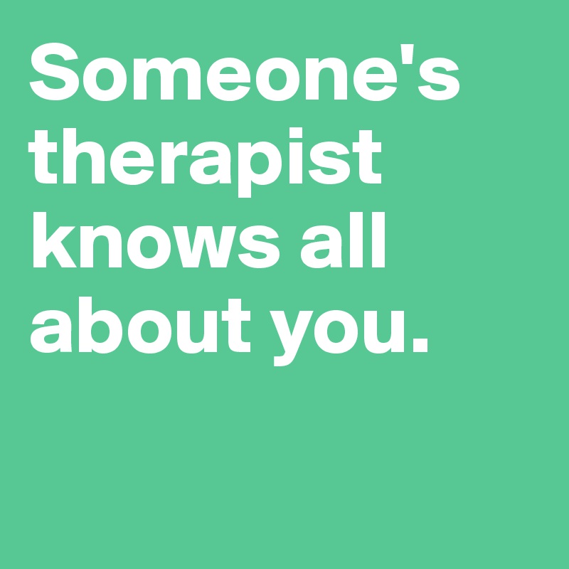 Someone's therapist knows all about you.            

