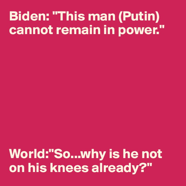 Biden: "This man (Putin) cannot remain in power."








World:"So...why is he not on his knees already?"