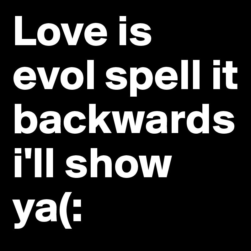 Love is evol spell it backwards  i'll show ya(: