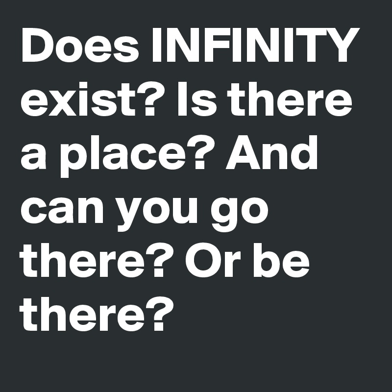 Does INFINITY exist? Is there a place? And can you go there? Or be there?