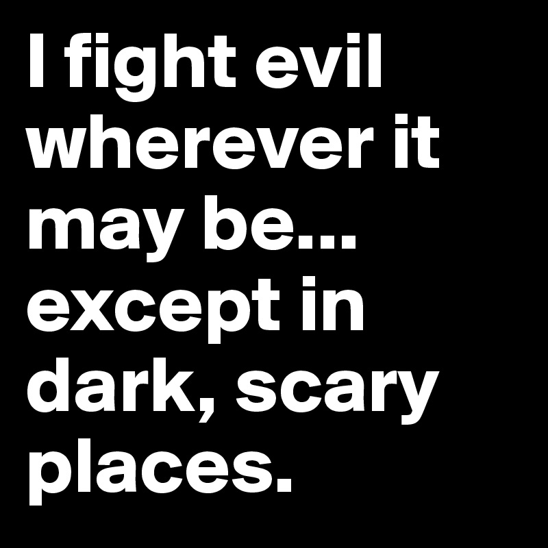 I fight evil wherever it may be... except in
dark, scary places.
