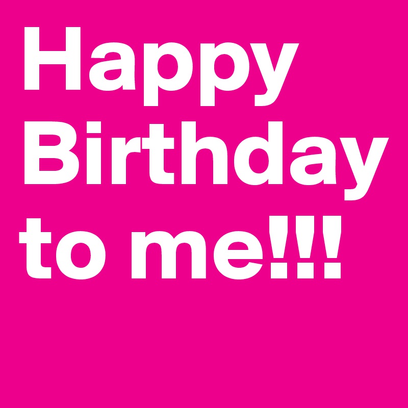 Happy Birthday to me!!!
