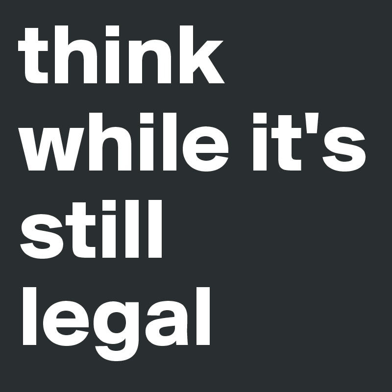 think while it's still
legal