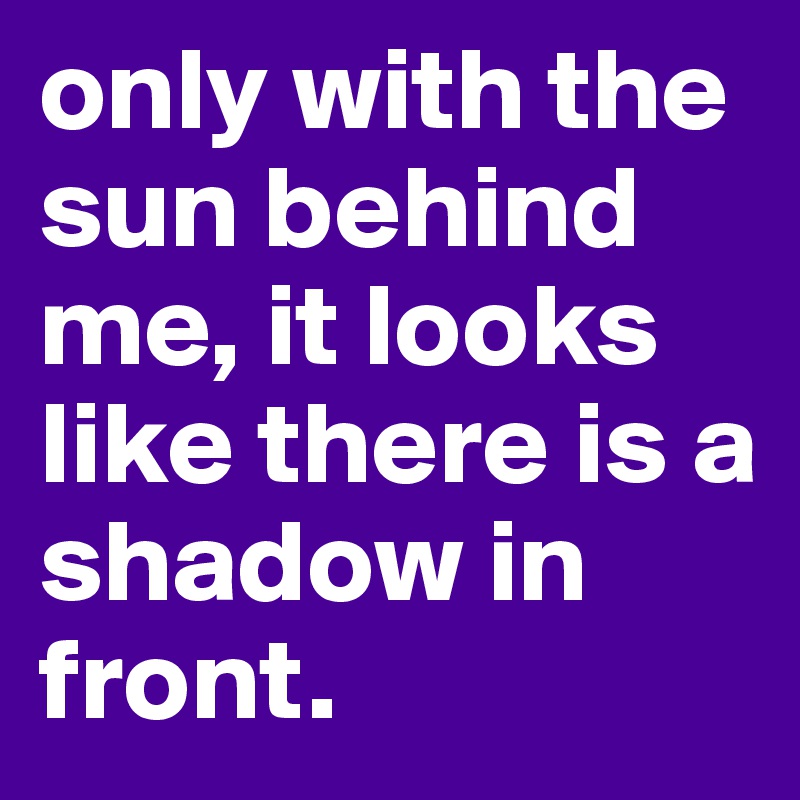 only with the sun behind me, it looks like there is a shadow in front. 
