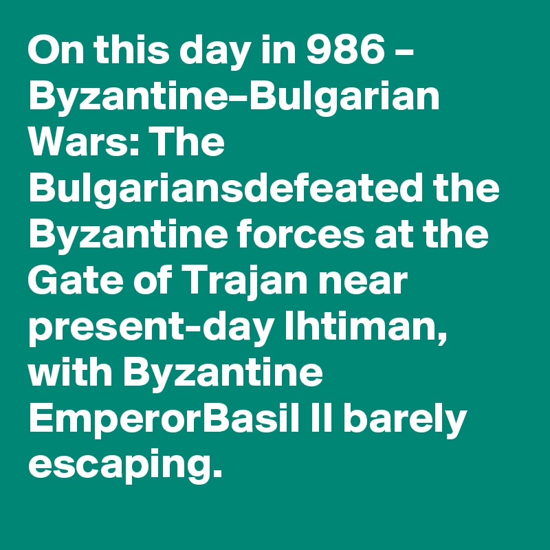 On this day in 986 – Byzantine–Bulgarian Wars: The Bulgariansdefeated the Byzantine forces at the Gate of Trajan near present-day Ihtiman, with Byzantine EmperorBasil II barely escaping.