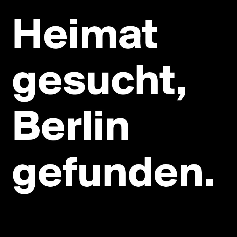 Heimat gesucht,
Berlin gefunden.