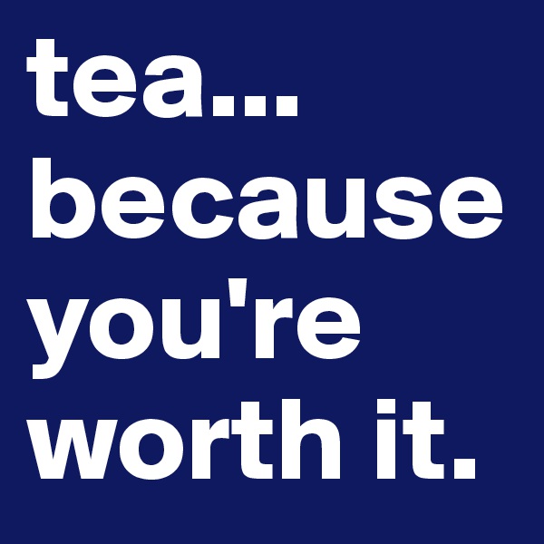 tea... because you're worth it.
