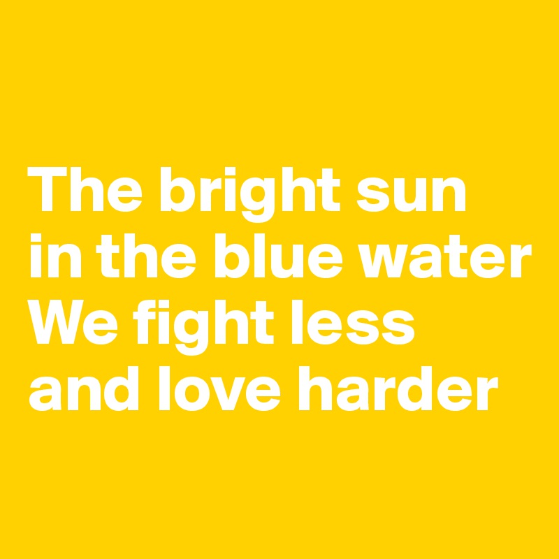 

The bright sun in the blue water
We fight less and love harder
