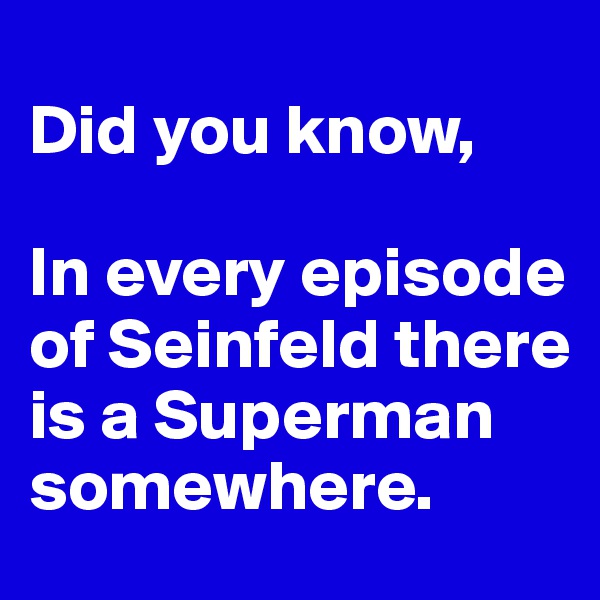 
Did you know,

In every episode of Seinfeld there is a Superman somewhere. 
