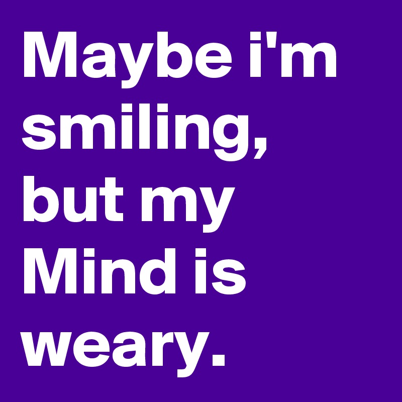 Maybe i'm smiling, but my Mind is weary.