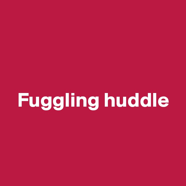 



  Fuggling huddle


