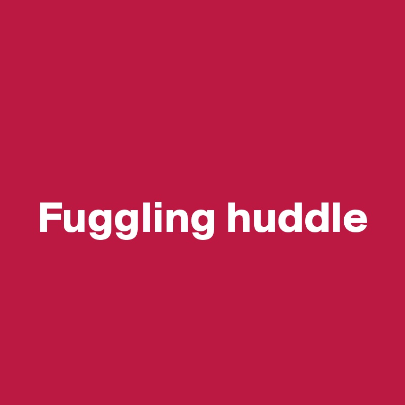 



  Fuggling huddle


