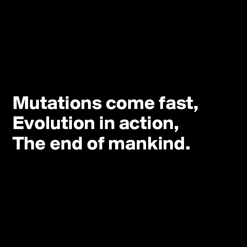 



Mutations come fast,
Evolution in action,
The end of mankind.



