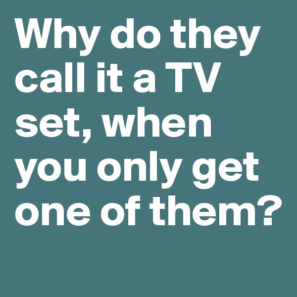 Why do they call it a TV set, when you only get one of them?