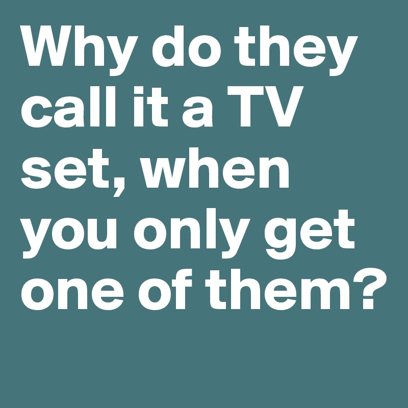 Why do they call it a TV set, when you only get one of them?