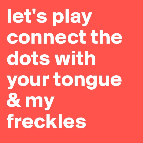 let's play connect the dots with your tongue & my freckles