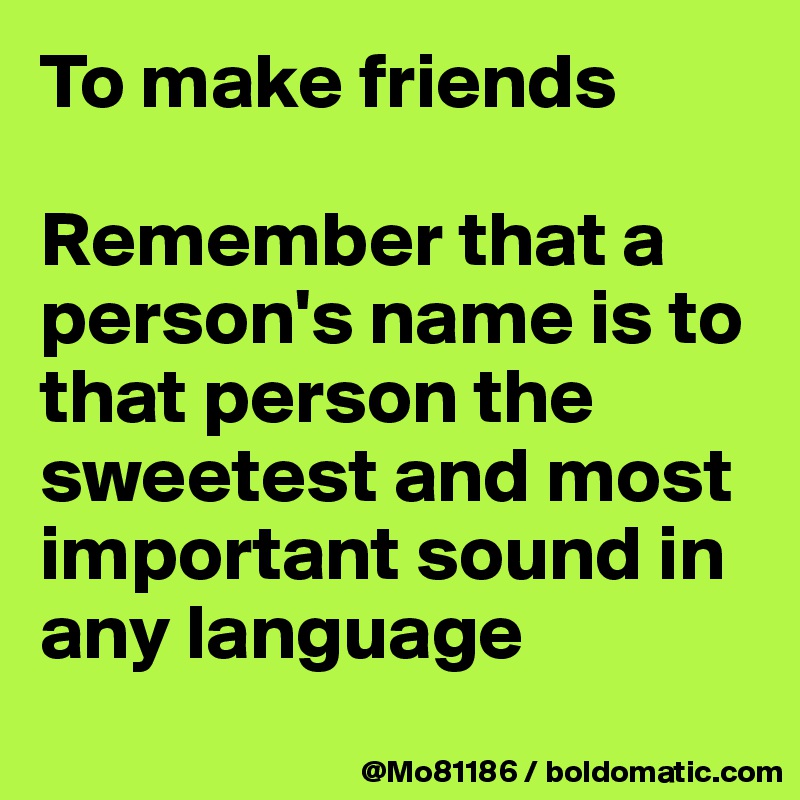 To make friends 

Remember that a person's name is to that person the sweetest and most important sound in any language
