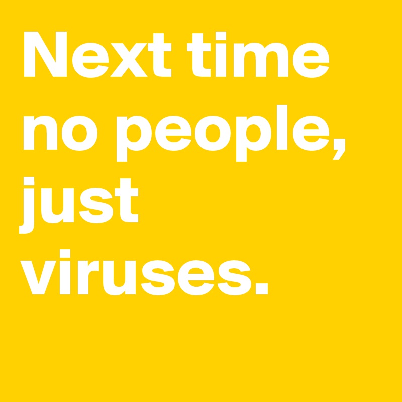 Next time no people, just viruses.