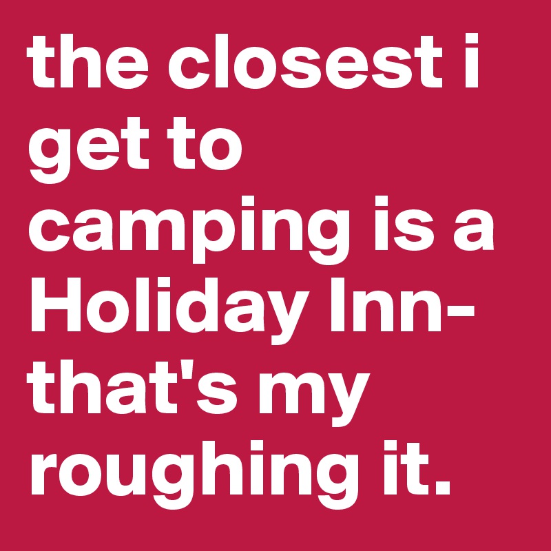 the closest i get to camping is a Holiday Inn- that's my roughing it.