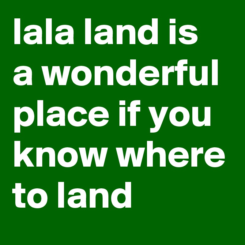 lala land is a wonderful place if you know where to land