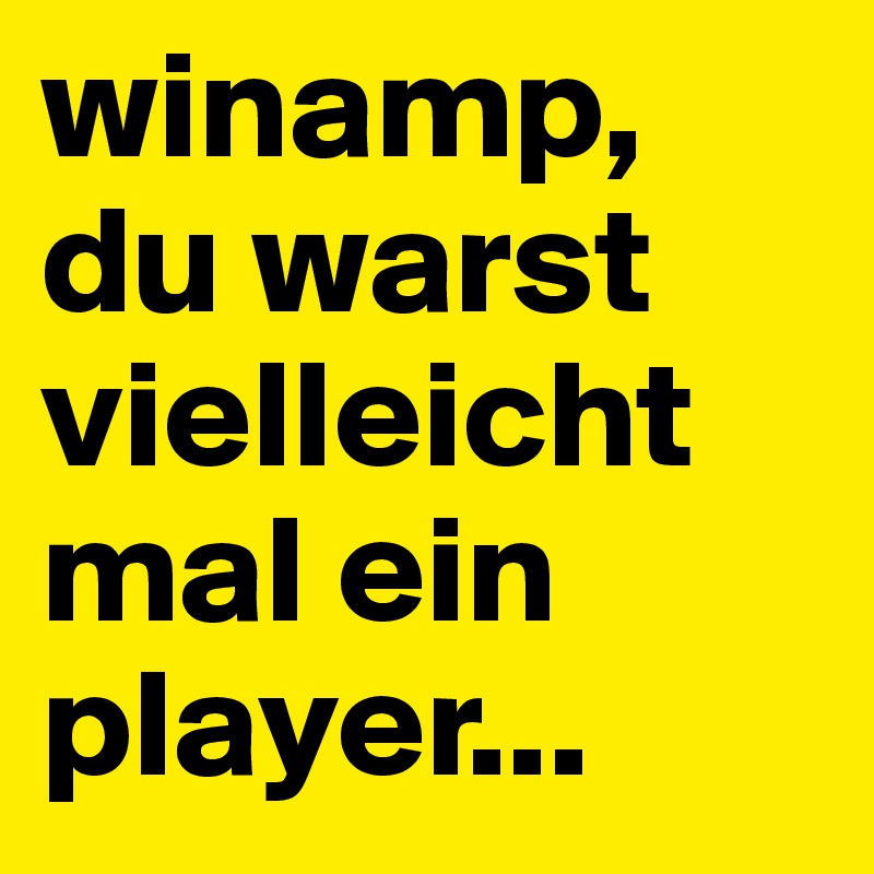 winamp, du warst vielleicht mal ein player...