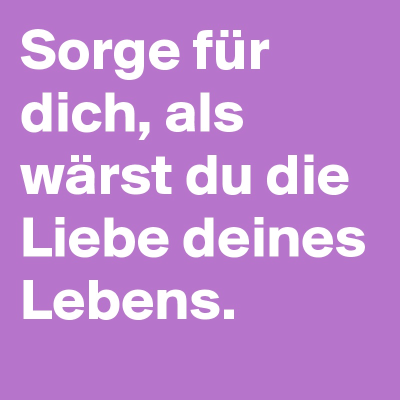 Sorge für dich, als wärst du die Liebe deines Lebens.