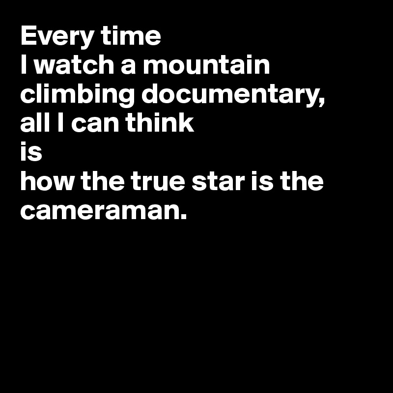 Every time 
I watch a mountain climbing documentary, 
all I can think 
is 
how the true star is the cameraman.




