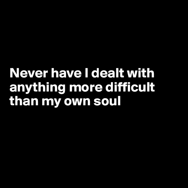 



Never have I dealt with anything more difficult 
than my own soul




