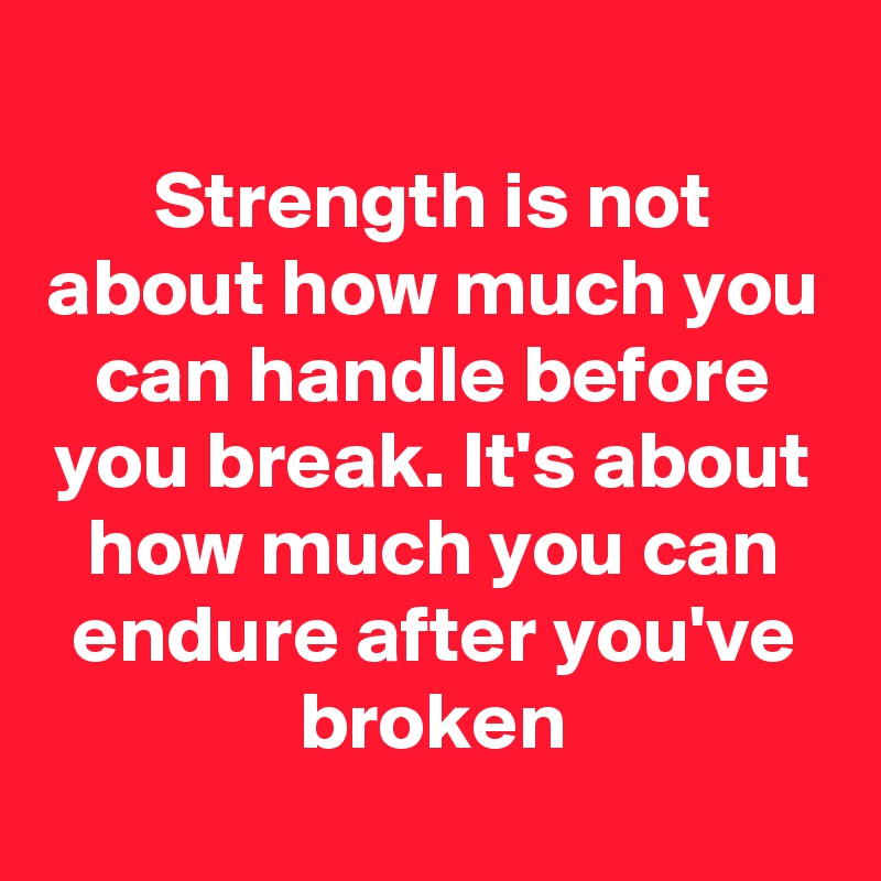 
Strength is not about how much you can handle before you break. It's about how much you can endure after you've broken
