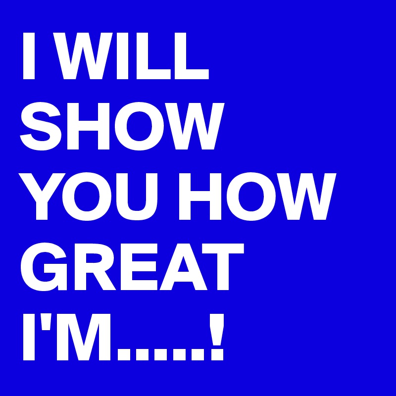 I WILL SHOW YOU HOW GREAT I'M.....!