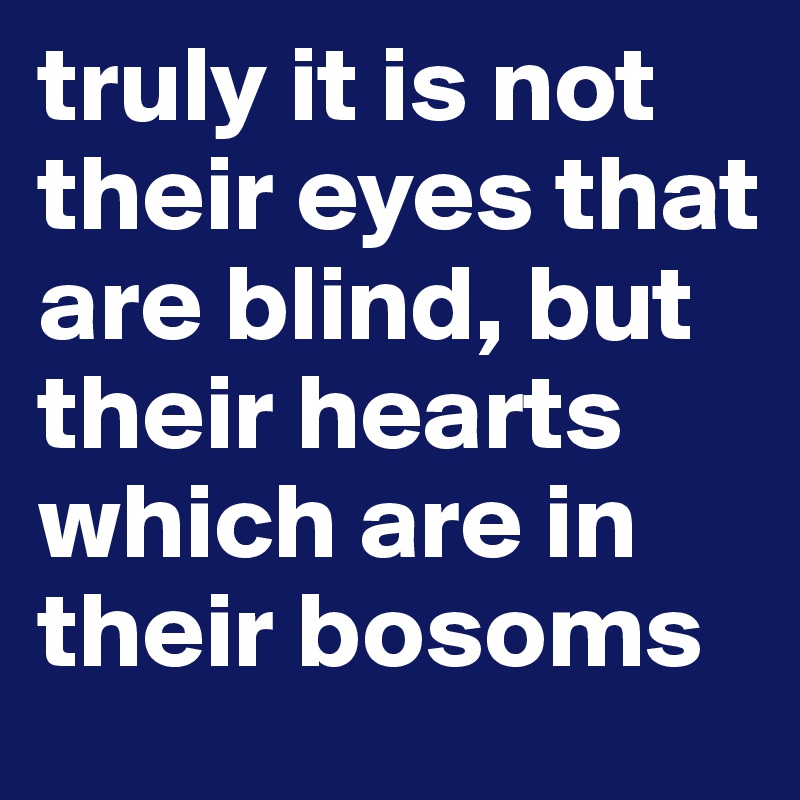 truly it is not their eyes that are blind, but their hearts which are in their bosoms