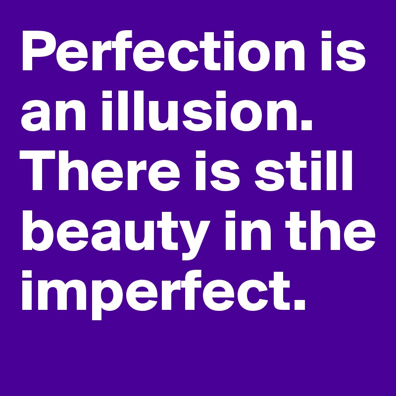 Perfection is an illusion. There is still beauty in the imperfect.