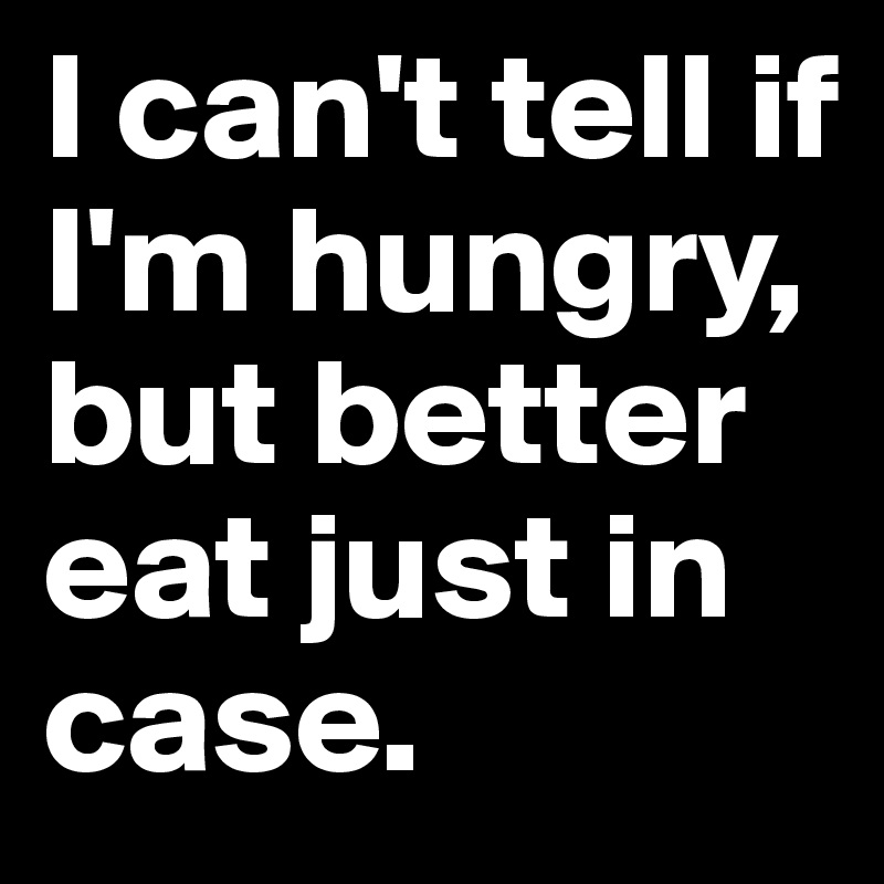 I can't tell if I'm hungry, but better eat just in case.