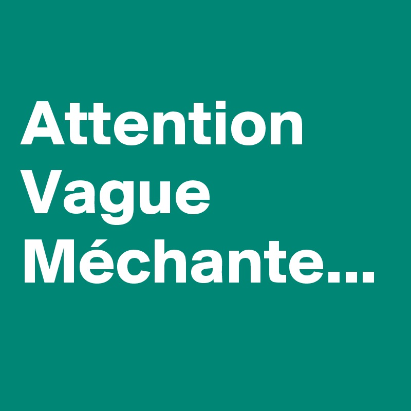 
Attention
Vague 
Méchante...