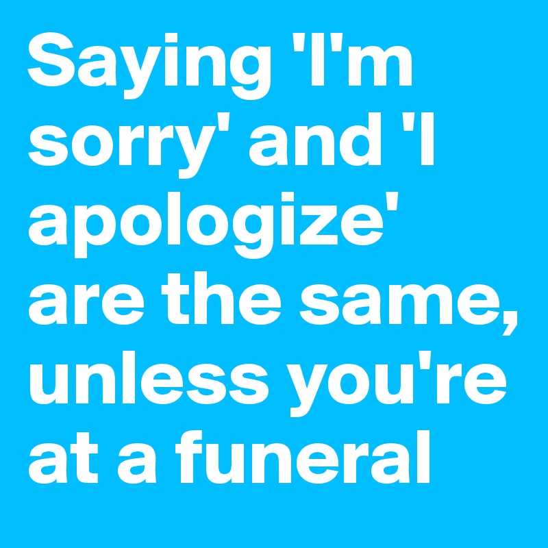 Saying 'I'm sorry' and 'I apologize' are the same, unless you're at a funeral