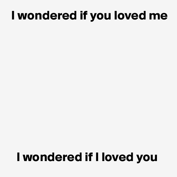  I wondered if you loved me










   I wondered if I loved you