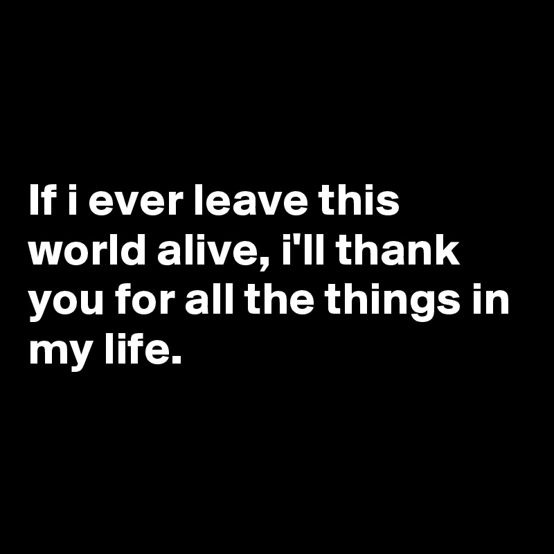 


If i ever leave this world alive, i'll thank you for all the things in my life.                                 


