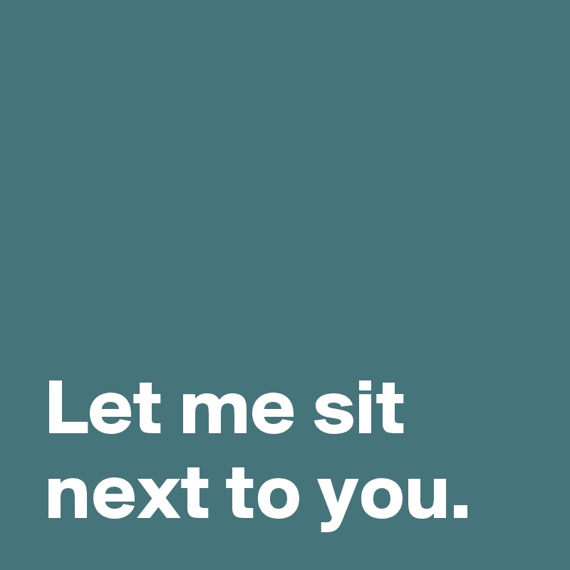



 Let me sit
 next to you.