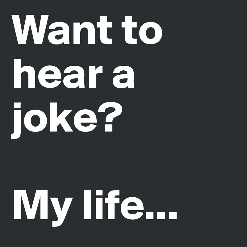 Want to hear a joke?

My life...