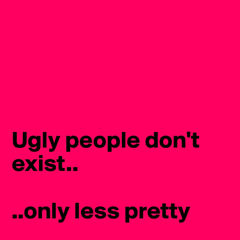 




Ugly people don't exist..

..only less pretty