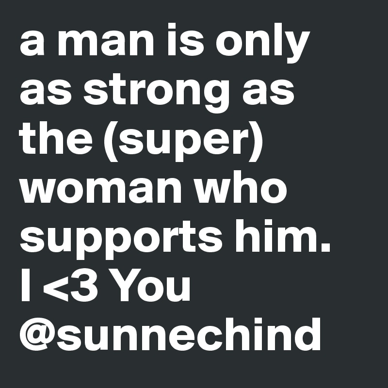 a man is only as strong as the (super) woman who supports him. 
I <3 You @sunnechind
