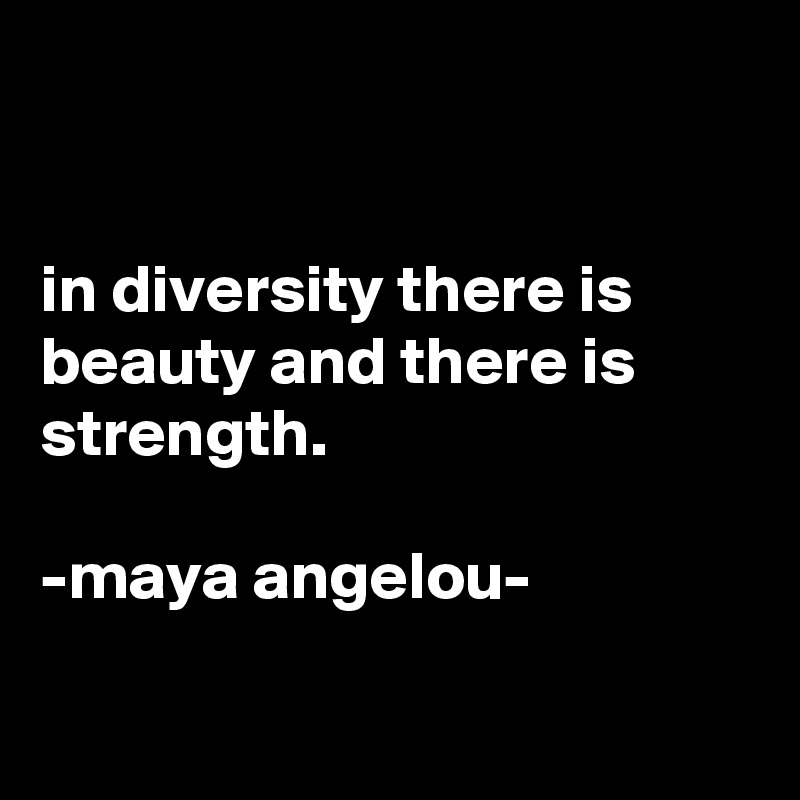 


in diversity there is beauty and there is strength. 

-maya angelou-

