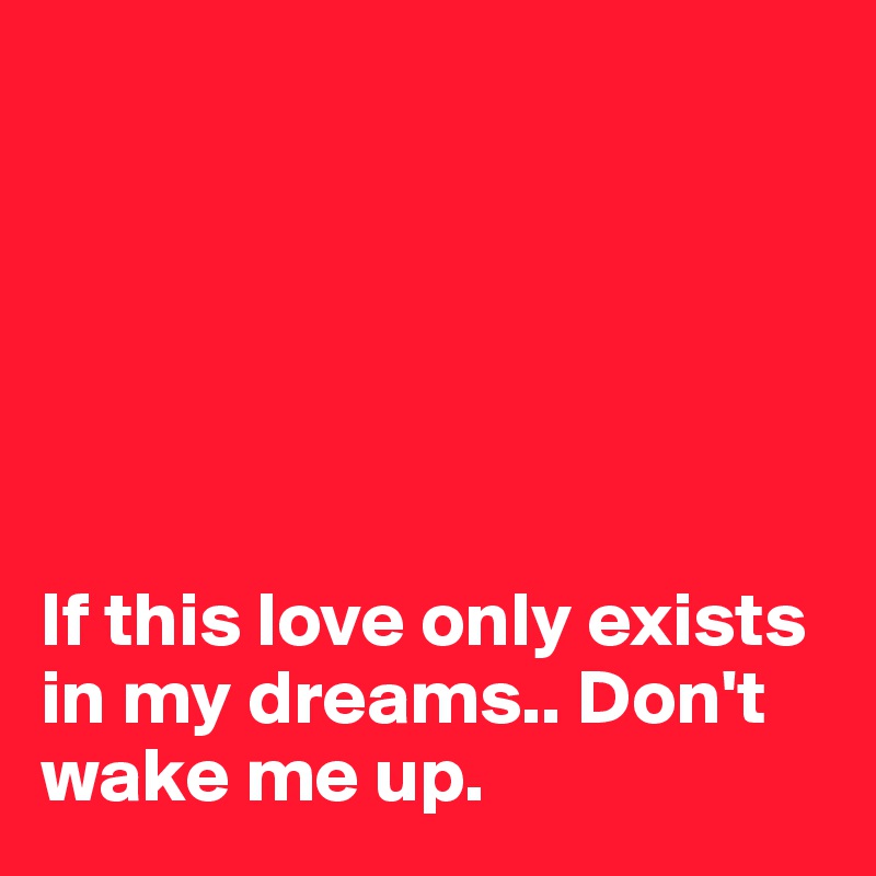 






If this love only exists in my dreams.. Don't wake me up.