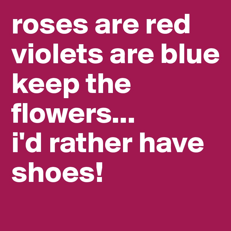 roses are red
violets are blue
keep the   flowers...
i'd rather have shoes! 