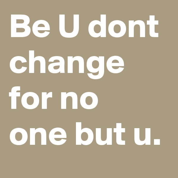 Be U dont change for no one but u.